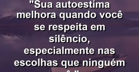 Sua autoestima melhora quando você se respeita em silêncio, especialmente nas escolhas que ninguém vê.