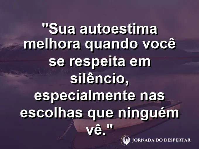 Frase sobre autoconhecimento e autoestima: Sua autoestima melhora quando você se respeita em silêncio, especialmente nas escolhas que ninguém vê.