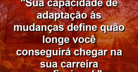 “Sua capacidade de adaptação às mudanças define quão longe você conseguirá chegar na sua carreira profissional.”