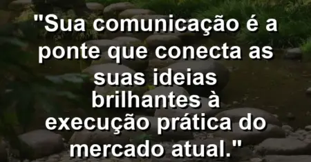 “Sua comunicação é a ponte que conecta as suas ideias brilhantes à execução prática do mercado atual.”