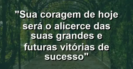 “Sua coragem de hoje será o alicerce das suas grandes e futuras vitórias de sucesso”