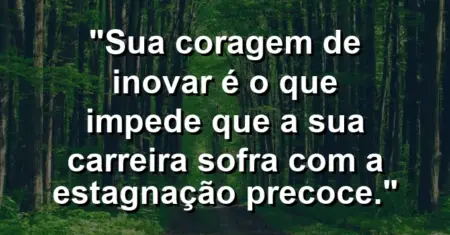 “Sua coragem de inovar é o que impede que a sua carreira sofra com a estagnação precoce.”