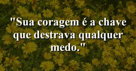 Sua coragem é a chave que destrava qualquer medo.