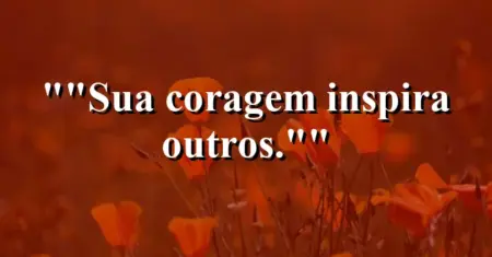 “Sua coragem inspira outros.”