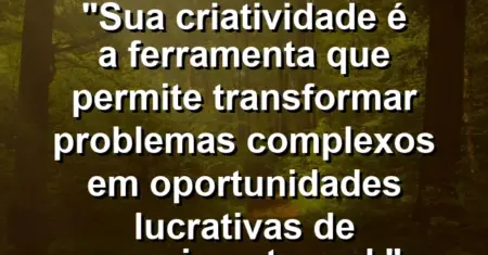 “Sua criatividade é a ferramenta que permite transformar problemas complexos em oportunidades lucrativas de crescimento real.”
