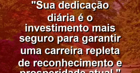 “Sua dedicação diária é o investimento mais seguro para garantir uma carreira repleta de reconhecimento e prosperidade atual.”