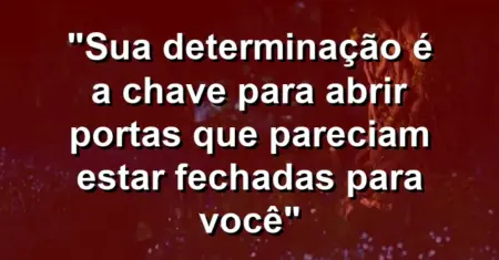 “Sua determinação é a chave para abrir portas que pareciam estar fechadas para você”
