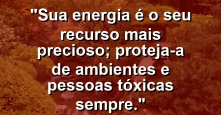 “Sua energia é o seu recurso mais precioso; proteja-a de ambientes e pessoas tóxicas sempre.”