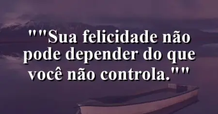 “Sua felicidade não pode depender do que você não controla.”
