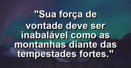 “Sua força de vontade deve ser inabalável como as montanhas diante das tempestades fortes.”