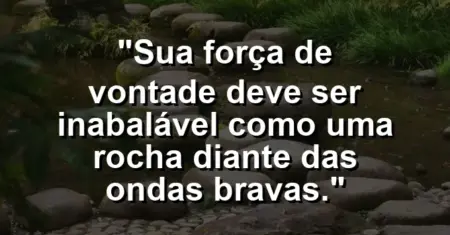 “Sua força de vontade deve ser inabalável como uma rocha diante das ondas bravas.”