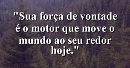 “Sua força de vontade é o motor que move o mundo ao seu redor hoje.”