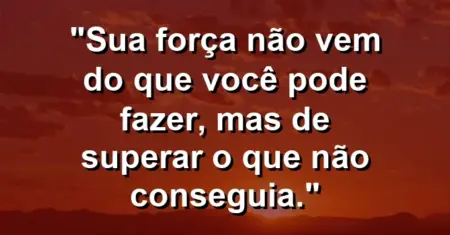Sua força não vem do que você pode fazer, mas de superar o que não conseguia.