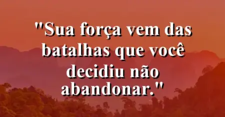 Sua força vem das batalhas que você decidiu não abandonar.