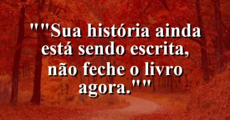 “Sua história ainda está sendo escrita, não feche o livro agora.”