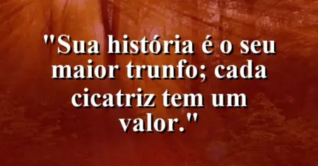 Sua história é o seu maior trunfo; cada cicatriz tem um valor.