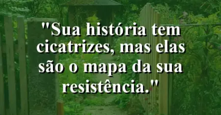 Sua história tem cicatrizes, mas elas são o mapa da sua resistência.