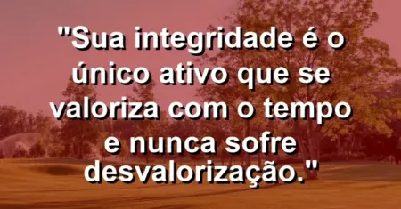“Sua integridade é o único ativo que se valoriza com o tempo e nunca sofre desvalorização.”