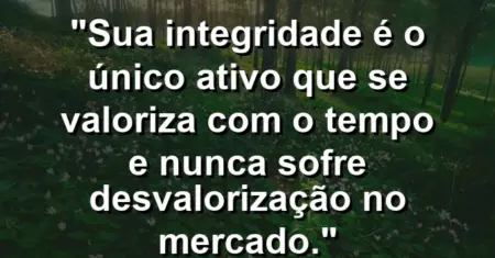 “Sua integridade é o único ativo que se valoriza com o tempo e nunca sofre desvalorização no mercado.”