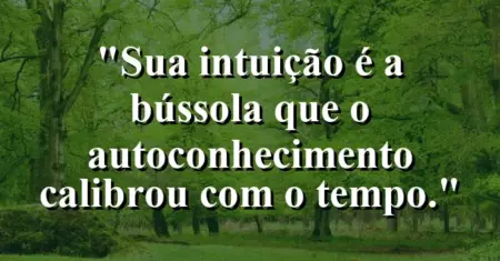 Sua intuição é a bússola que o autoconhecimento calibrou com o tempo.