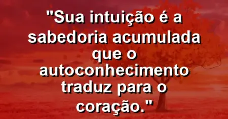Sua intuição é a sabedoria acumulada que o autoconhecimento traduz para o coração.