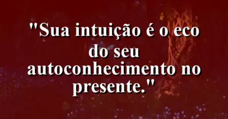 Sua intuição é o eco do seu autoconhecimento no presente.
