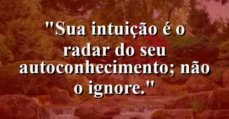 Sua intuição é o radar do seu autoconhecimento; não o ignore.