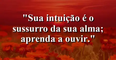 Sua intuição é o sussurro da sua alma; aprenda a ouvir.