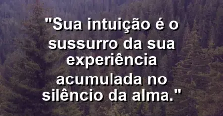 Sua intuição é o sussurro da sua experiência acumulada no silêncio da alma.