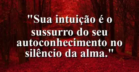 Sua intuição é o sussurro do seu autoconhecimento no silêncio da alma.