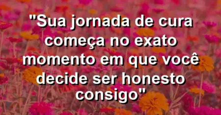 “Sua jornada de cura começa no exato momento em que você decide ser honesto consigo”