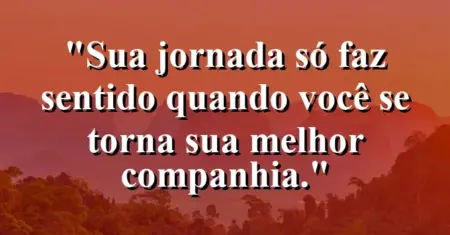 Sua jornada só faz sentido quando você se torna sua melhor companhia.