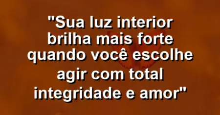 “Sua luz interior brilha mais forte quando você escolhe agir com total integridade e amor”