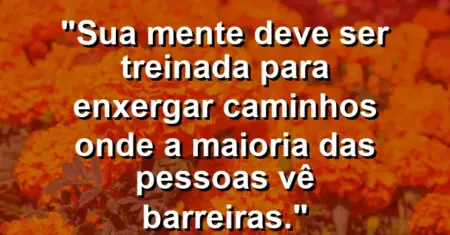 “Sua mente deve ser treinada para enxergar caminhos onde a maioria das pessoas vê barreiras.”