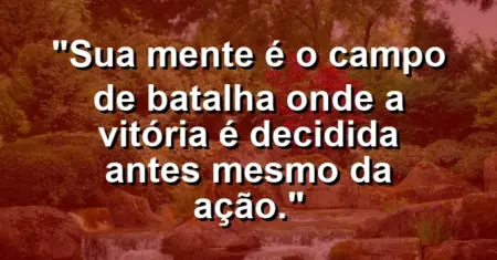 “Sua mente é o campo de batalha onde a vitória é decidida antes mesmo da ação.”