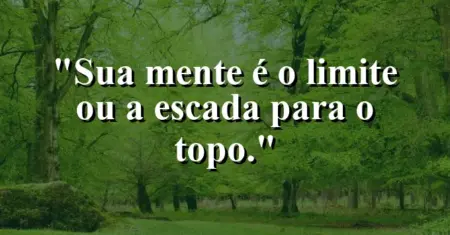 Sua mente é o limite ou a escada para o topo.