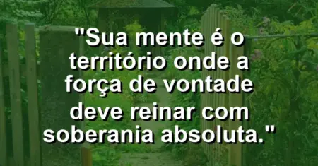 “Sua mente é o território onde a força de vontade deve reinar com soberania absoluta.”