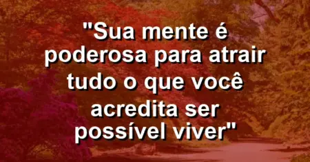 “Sua mente é poderosa para atrair tudo o que você acredita ser possível viver”
