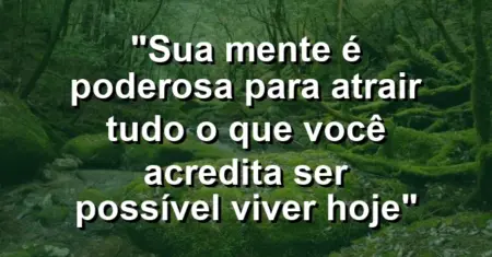 “Sua mente é poderosa para atrair tudo o que você acredita ser possível viver hoje”