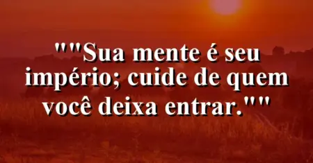 “Sua mente é seu império; cuide de quem você deixa entrar.”