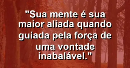 “Sua mente é sua maior aliada quando guiada pela força de uma vontade inabalável.”