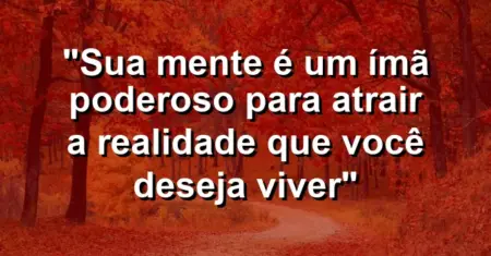 “Sua mente é um ímã poderoso para atrair a realidade que você deseja viver”