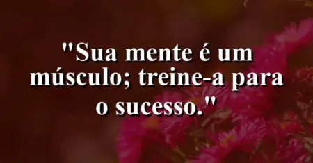 Sua mente é um músculo; treine-a para o sucesso.