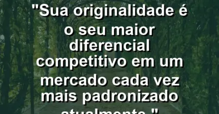 “Sua originalidade é o seu maior diferencial competitivo em um mercado cada vez mais padronizado atualmente.”