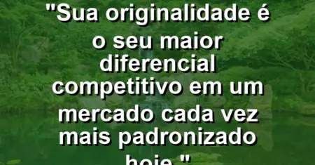“Sua originalidade é o seu maior diferencial competitivo em um mercado cada vez mais padronizado hoje.”