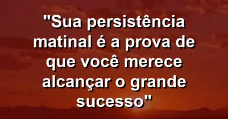 “Sua persistência matinal é a prova de que você merece alcançar o grande sucesso”