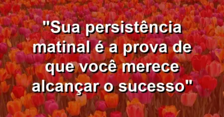“Sua persistência matinal é a prova de que você merece alcançar o sucesso”