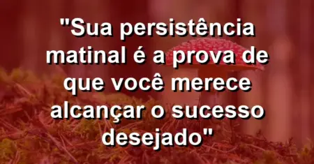 “Sua persistência matinal é a prova de que você merece alcançar o sucesso desejado”