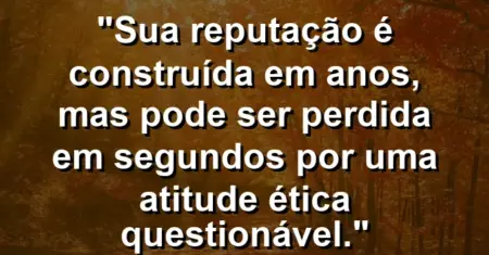 “Sua reputação é construída em anos, mas pode ser perdida em segundos por uma atitude ética questionável.”