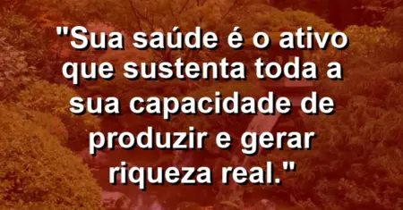 “Sua saúde é o ativo que sustenta toda a sua capacidade de produzir e gerar riqueza real.”